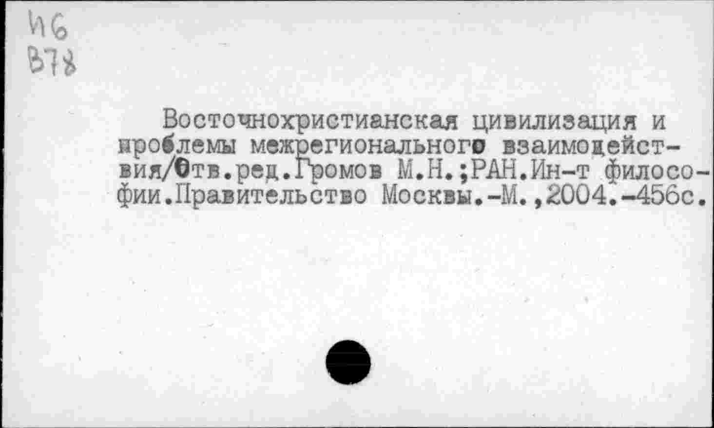 ﻿ис
Восточнохристианская цивилизация и проблемы межрегионального взаимодейст-вия/Отв.ред.Громов М.Н.;РАН.Ин-т философии.Правительство Москвы.-М.,2004.-456с.